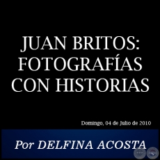 JUAN BRITOS: FOTOGRAFAS CON HISTORIAS - Por DELFINA ACOSTA - Domingo, 04 de Julio de 2010